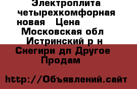 Электроплита четырехкомфорная новая › Цена ­ 6 000 - Московская обл., Истринский р-н, Снегири дп Другое » Продам   